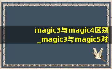 magic3与magic4区别_magic3与magic5对比