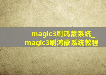 magic3刷鸿蒙系统_magic3刷鸿蒙系统教程