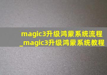 magic3升级鸿蒙系统流程_magic3升级鸿蒙系统教程