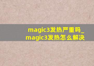 magic3发热严重吗_magic3发热怎么解决