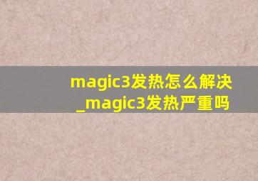 magic3发热怎么解决_magic3发热严重吗