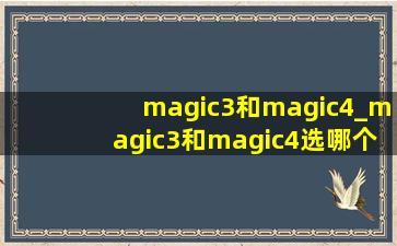 magic3和magic4_magic3和magic4选哪个