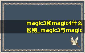 magic3和magic4什么区别_magic3与magic4区别