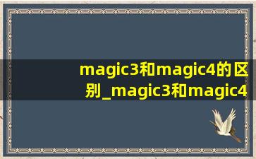 magic3和magic4的区别_magic3和magic4的区别价格