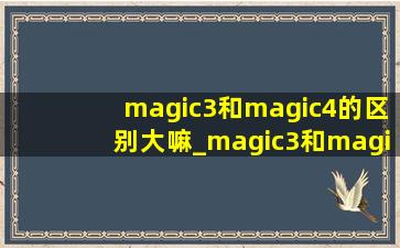 magic3和magic4的区别大嘛_magic3和magic4性能区别