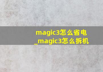 magic3怎么省电_magic3怎么拆机