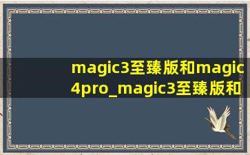 magic3至臻版和magic4pro_magic3至臻版和magic4pro参数对比