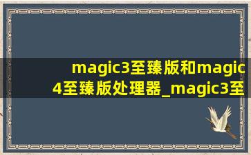 magic3至臻版和magic4至臻版处理器_magic3至臻版和magic4至臻版