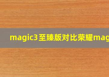 magic3至臻版对比荣耀magic5