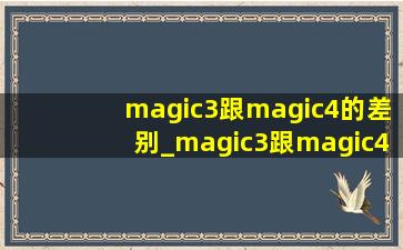 magic3跟magic4的差别_magic3跟magic4差别