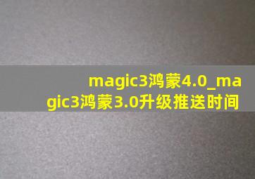 magic3鸿蒙4.0_magic3鸿蒙3.0升级推送时间