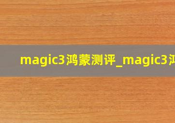 magic3鸿蒙测评_magic3鸿蒙