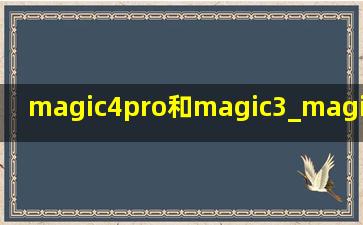 magic4pro和magic3_magic4pro和magic3对比