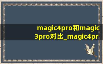 magic4pro和magic3pro对比_magic4pro对比magic3pro哪个好