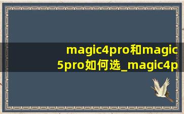 magic4pro和magic5pro如何选_magic4pro和magic5pro哪个更好