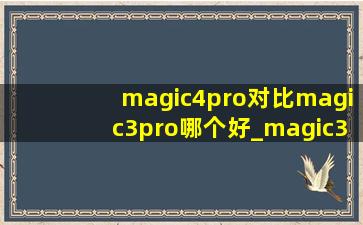 magic4pro对比magic3pro哪个好_magic3pro和magic4pro什么区别