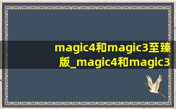 magic4和magic3至臻版_magic4和magic3至臻版的区别