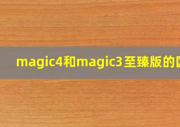 magic4和magic3至臻版的区别