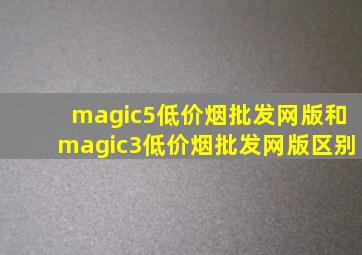 magic5(低价烟批发网)版和magic3(低价烟批发网)版区别