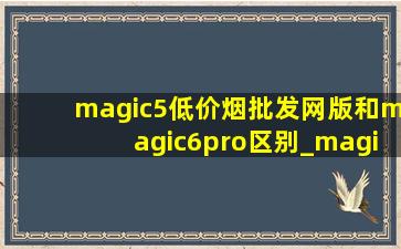 magic5(低价烟批发网)版和magic6pro区别_magic6(低价烟批发网)版和magic6pro区别