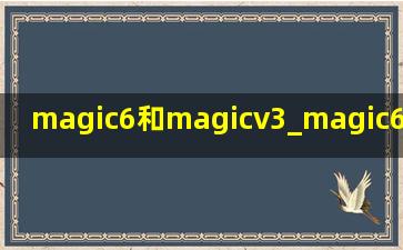 magic6和magicv3_magic6和magic6pro对比