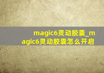 magic6灵动胶囊_magic6灵动胶囊怎么开启