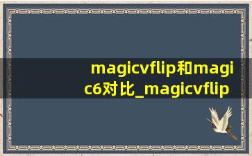 magicvflip和magic6对比_magicvflip和三星flip5对比
