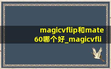 magicvflip和mate60哪个好_magicvflip和magic6对比