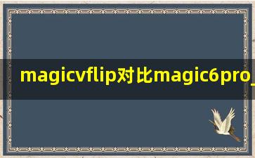 magicvflip对比magic6pro_magicvflip对比magic6pro参数