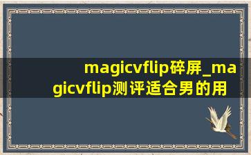 magicvflip碎屏_magicvflip测评适合男的用吗