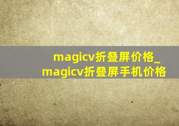 magicv折叠屏价格_magicv折叠屏手机价格