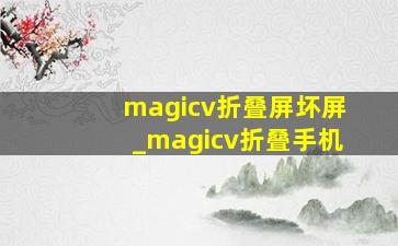 magicv折叠屏坏屏_magicv折叠手机