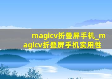 magicv折叠屏手机_magicv折叠屏手机实用性