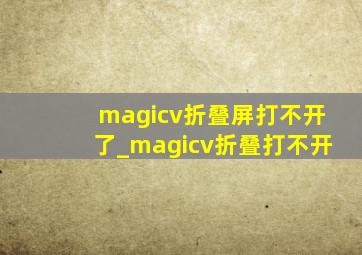 magicv折叠屏打不开了_magicv折叠打不开