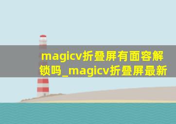 magicv折叠屏有面容解锁吗_magicv折叠屏最新