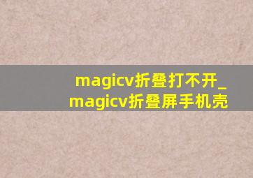 magicv折叠打不开_magicv折叠屏手机壳