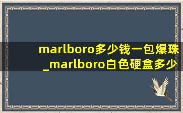 marlboro多少钱一包爆珠_marlboro白色硬盒多少钱一包