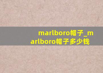 marlboro帽子_marlboro帽子多少钱