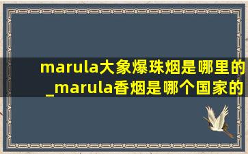 marula大象爆珠烟是哪里的_marula香烟是哪个国家的