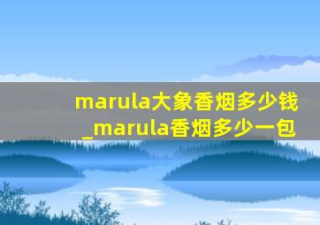 marula大象香烟多少钱_marula香烟多少一包