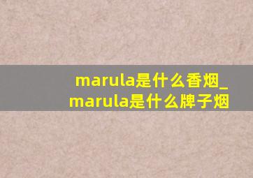 marula是什么香烟_marula是什么牌子烟