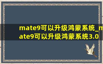 mate9可以升级鸿蒙系统_mate9可以升级鸿蒙系统3.0吗