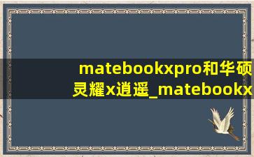 matebookxpro和华硕灵耀x逍遥_matebookxpro和华硕