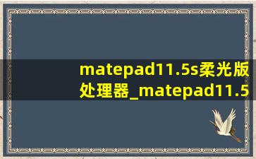 matepad11.5s柔光版处理器_matepad11.5s柔光版处理器相当于啥