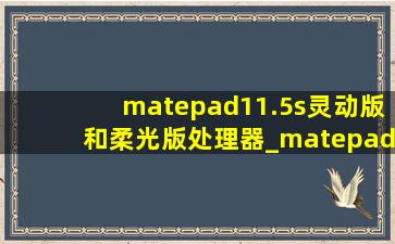 matepad11.5s灵动版和柔光版处理器_matepad11.5s灵动版和柔光版