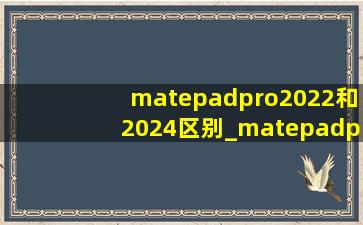 matepadpro2022和2024区别_matepadpro2023和2024区别