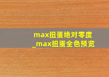 max扭蛋绝对零度_max扭蛋全色预览