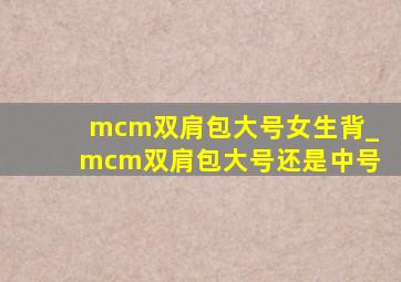 mcm双肩包大号女生背_mcm双肩包大号还是中号