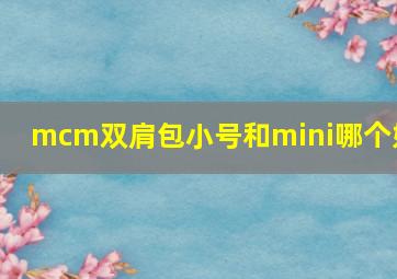 mcm双肩包小号和mini哪个好