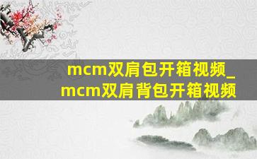 mcm双肩包开箱视频_mcm双肩背包开箱视频